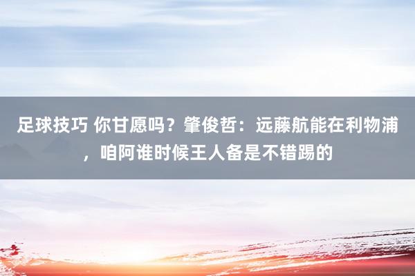 足球技巧 你甘愿吗？肇俊哲：远藤航能在利物浦，咱阿谁时候王人备是不错踢的