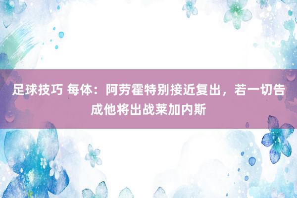 足球技巧 每体：阿劳霍特别接近复出，若一切告成他将出战莱加内斯