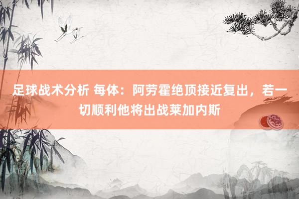 足球战术分析 每体：阿劳霍绝顶接近复出，若一切顺利他将出战莱加内斯