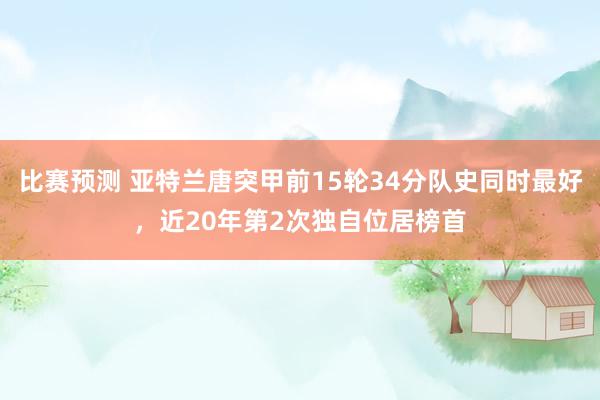 比赛预测 亚特兰唐突甲前15轮34分队史同时最好，近20年第2次独自位居榜首