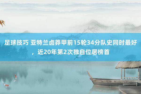 足球技巧 亚特兰卤莽甲前15轮34分队史同时最好，近20年第2次独自位居榜首