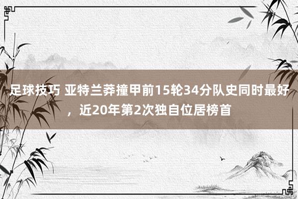 足球技巧 亚特兰莽撞甲前15轮34分队史同时最好，近20年第2次独自位居榜首