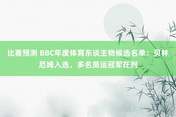 比赛预测 BBC年度体育东谈主物候选名单：贝林厄姆入选，多名奥运冠军在列