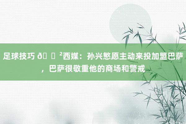 足球技巧 😲西媒：孙兴慜愿主动来投加盟巴萨，巴萨很敬重他的商场和警戒