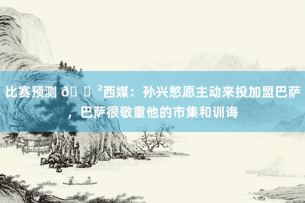 比赛预测 😲西媒：孙兴慜愿主动来投加盟巴萨，巴萨很敬重他的市集和训诲