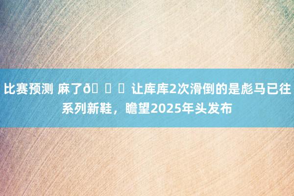 比赛预测 麻了😂让库库2次滑倒的是彪马已往系列新鞋，瞻望2025年头发布