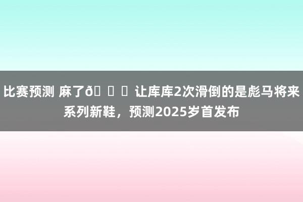 比赛预测 麻了😂让库库2次滑倒的是彪马将来系列新鞋，预测2025岁首发布