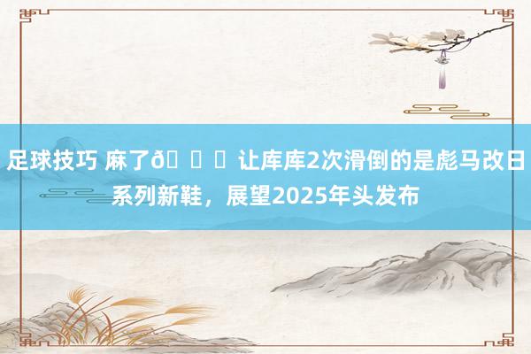 足球技巧 麻了😂让库库2次滑倒的是彪马改日系列新鞋，展望2025年头发布