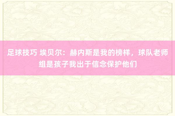 足球技巧 埃贝尔：赫内斯是我的榜样，球队老师组是孩子我出于信念保护他们