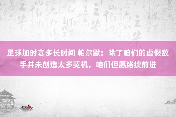 足球加时赛多长时间 帕尔默：除了咱们的虚假敌手并未创造太多契机，咱们但愿络续前进