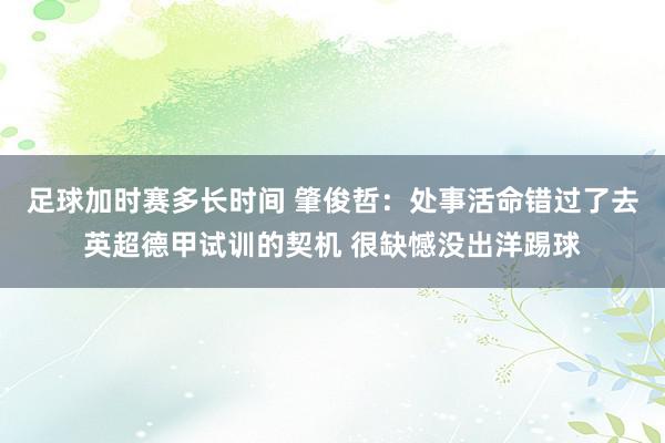 足球加时赛多长时间 肇俊哲：处事活命错过了去英超德甲试训的契机 很缺憾没出洋踢球