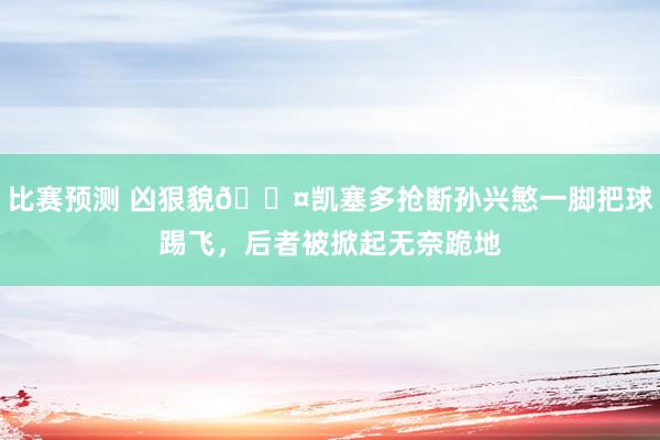 比赛预测 凶狠貌😤凯塞多抢断孙兴慜一脚把球踢飞，后者被掀起无奈跪地