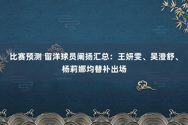 比赛预测 留洋球员阐扬汇总：王妍雯、吴澄舒、杨莉娜均替补出场