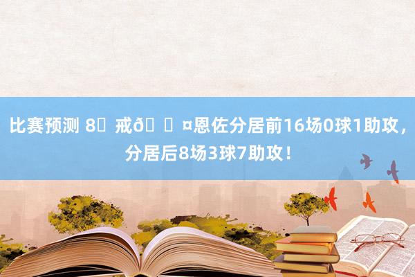 比赛预测 8⃣戒😤恩佐分居前16场0球1助攻，分居后8场3球7助攻！