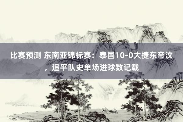 比赛预测 东南亚锦标赛：泰国10-0大捷东帝汶，追平队史单场进球数记载