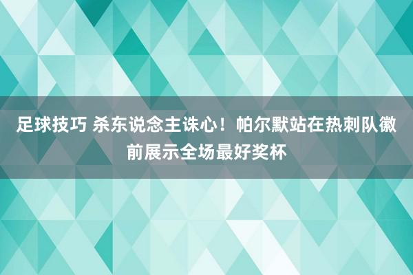 足球技巧 杀东说念主诛心！帕尔默站在热刺队徽前展示全场最好奖杯