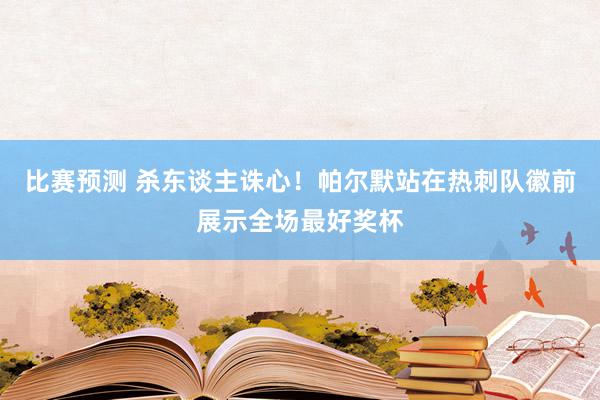 比赛预测 杀东谈主诛心！帕尔默站在热刺队徽前展示全场最好奖杯