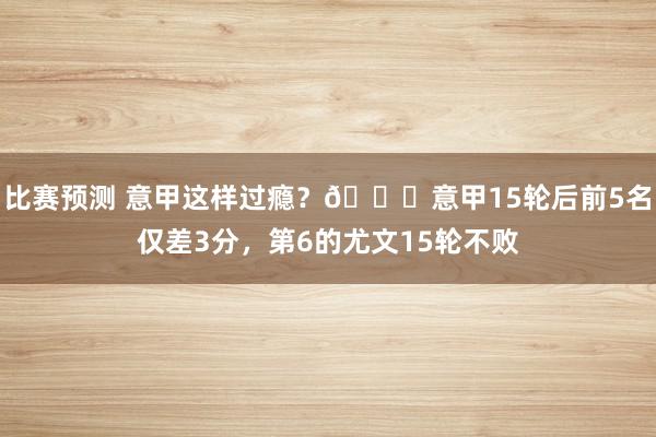 比赛预测 意甲这样过瘾？😏意甲15轮后前5名仅差3分，第6的