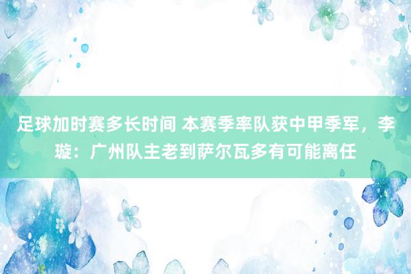 足球加时赛多长时间 本赛季率队获中甲季军，李璇：广州队主老到萨尔瓦多有可能离任