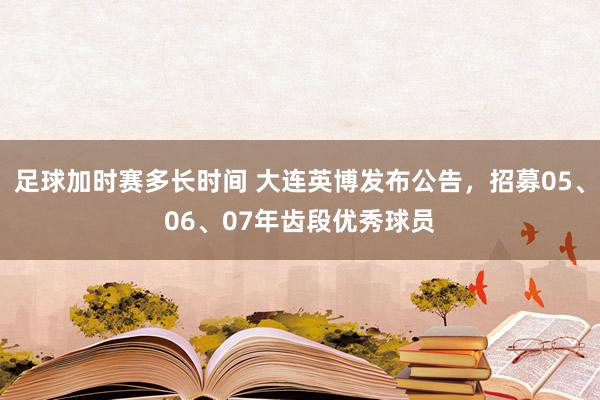 足球加时赛多长时间 大连英博发布公告，招募05、06、07年齿段优秀球员