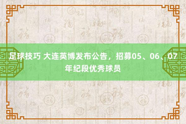 足球技巧 大连英博发布公告，招募05、06、07年纪段优秀球员