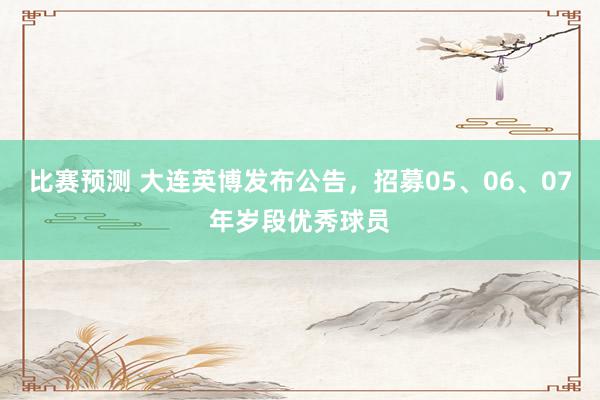 比赛预测 大连英博发布公告，招募05、06、07年岁段优秀球员