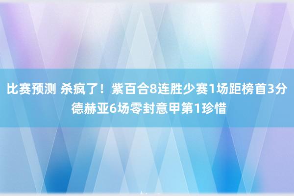 比赛预测 杀疯了！紫百合8连胜少赛1场距榜首3分 德赫亚6场零封意甲第1珍惜