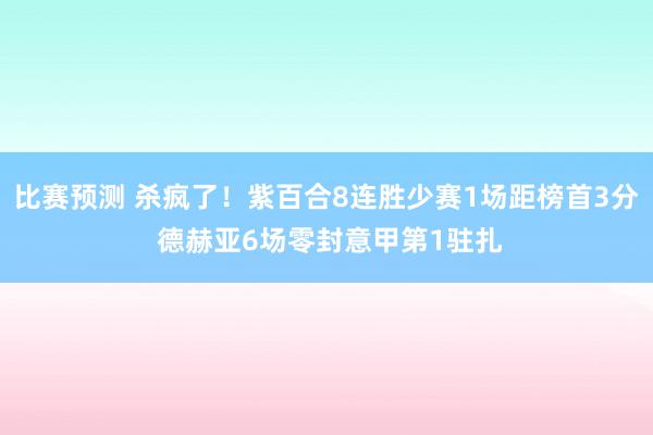 比赛预测 杀疯了！紫百合8连胜少赛1场距榜首3分 德赫亚6场