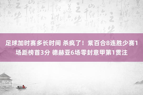 足球加时赛多长时间 杀疯了！紫百合8连胜少赛1场距榜首3分 