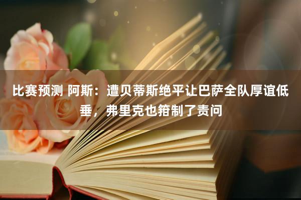 比赛预测 阿斯：遭贝蒂斯绝平让巴萨全队厚谊低垂，弗里克也箝制了责问