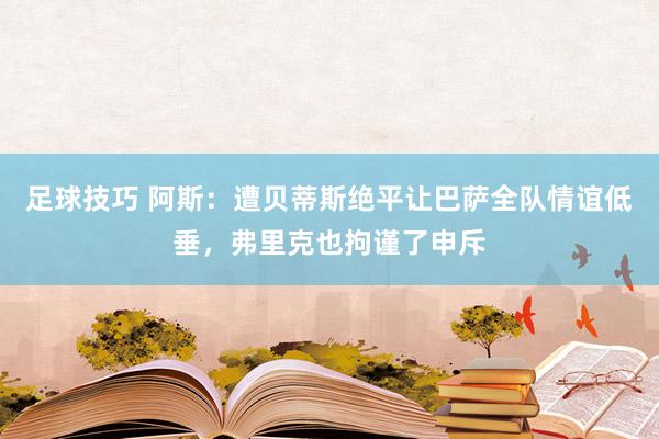 足球技巧 阿斯：遭贝蒂斯绝平让巴萨全队情谊低垂，弗里克也拘谨