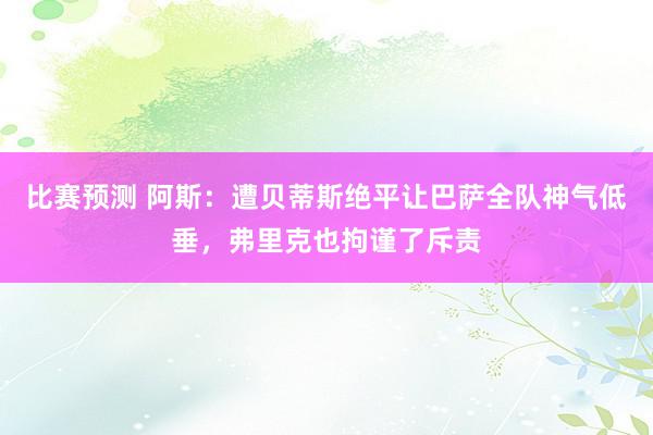 比赛预测 阿斯：遭贝蒂斯绝平让巴萨全队神气低垂，弗里克也拘谨