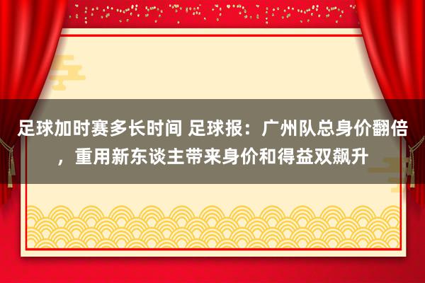 足球加时赛多长时间 足球报：广州队总身价翻倍，重用新东谈主带来身价和得益双飙升