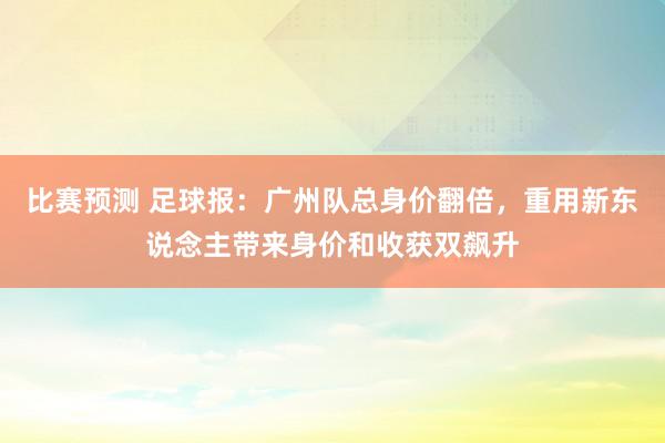 比赛预测 足球报：广州队总身价翻倍，重用新东说念主带来身价和收获双飙升