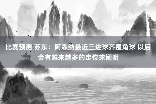 比赛预测 苏东：阿森纳最近三进球齐是角球 以后会有越来越多的定位球阐明