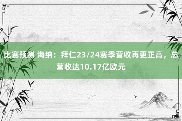 比赛预测 海纳：拜仁23/24赛季营收再更正高，总营收达10.17亿欧元