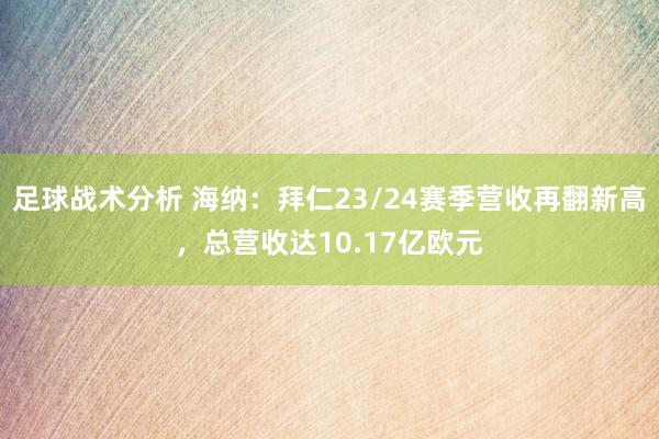 足球战术分析 海纳：拜仁23/24赛季营收再翻新高，总营收达10.17亿欧元