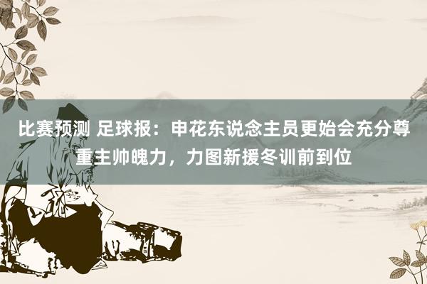 比赛预测 足球报：申花东说念主员更始会充分尊重主帅魄力，力图新援冬训前到位