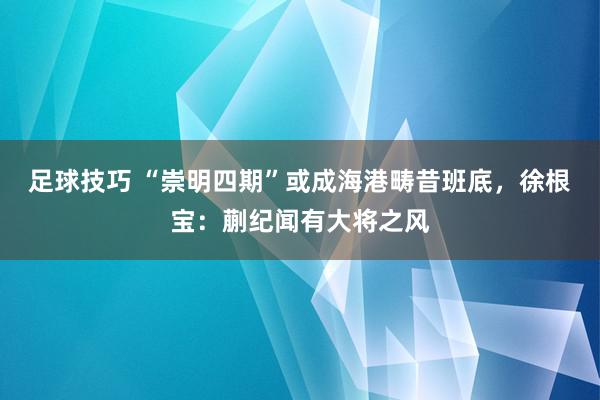 足球技巧 “崇明四期”或成海港畴昔班底，徐根宝：蒯纪闻有大将之风