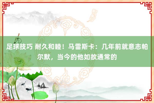 足球技巧 耐久和睦！马雷斯卡：几年前就意志帕尔默，当今的他如故通常的