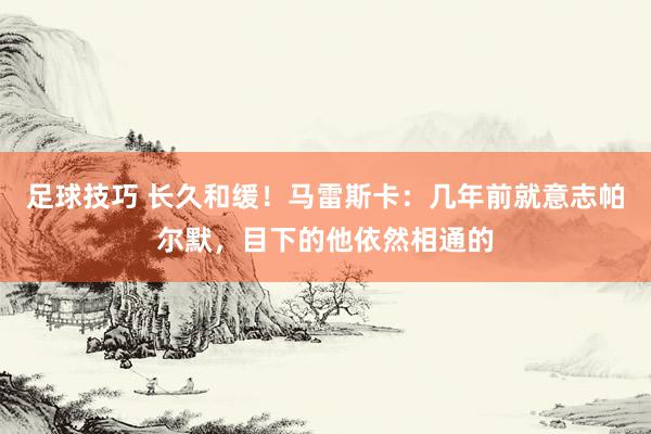 足球技巧 长久和缓！马雷斯卡：几年前就意志帕尔默，目下的他依