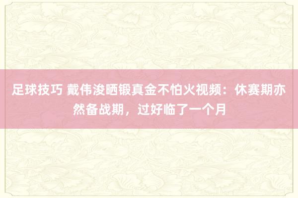 足球技巧 戴伟浚晒锻真金不怕火视频：休赛期亦然备战期，过好临了一个月