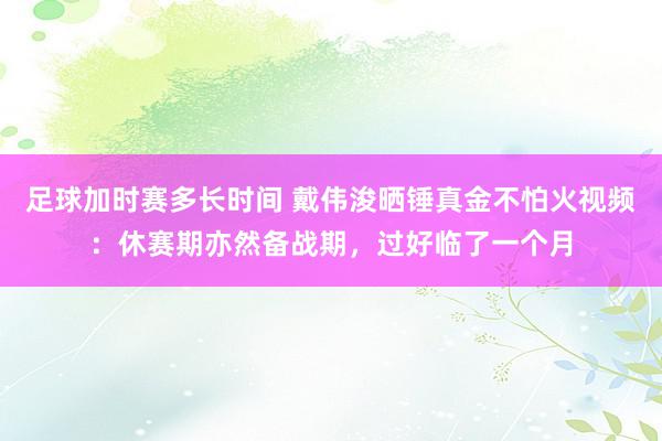 足球加时赛多长时间 戴伟浚晒锤真金不怕火视频：休赛期亦然备战期，过好临了一个月