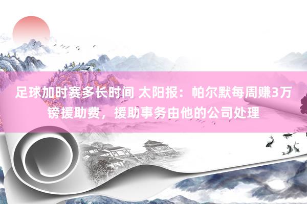 足球加时赛多长时间 太阳报：帕尔默每周赚3万镑援助费，援助事务由他的公司处理