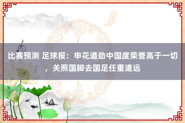 比赛预测 足球报：申花遒劲中国度荣誉高于一切，关照国脚去国足任重道远