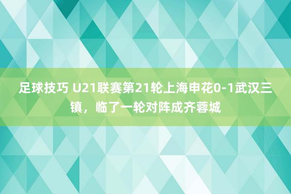 足球技巧 U21联赛第21轮上海申花0-1武汉三镇，临了一轮对阵成齐蓉城