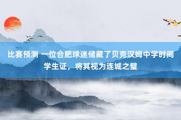 比赛预测 一位合肥球迷储藏了贝克汉姆中学时间学生证，将其视为连城之璧