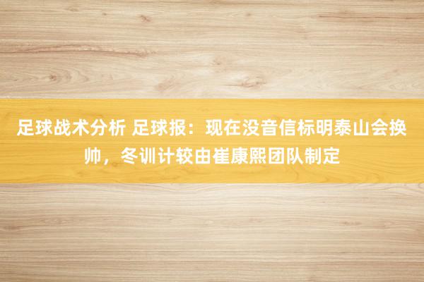 足球战术分析 足球报：现在没音信标明泰山会换帅，冬训计较由崔康熙团队制定