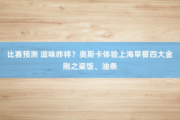 比赛预测 滋味咋样？奥斯卡体验上海早餐四大金刚之粢饭、油条