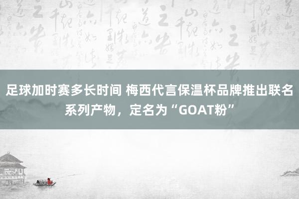 足球加时赛多长时间 梅西代言保温杯品牌推出联名系列产物，定名为“GOAT粉”